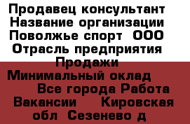 Продавец-консультант › Название организации ­ Поволжье-спорт, ООО › Отрасль предприятия ­ Продажи › Минимальный оклад ­ 40 000 - Все города Работа » Вакансии   . Кировская обл.,Сезенево д.